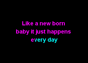 Like a new born

baby it just happens
every day