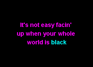 It's not easy facin'

up when your whole
world is black