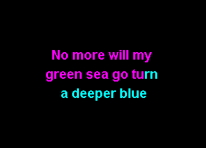 No more will my

green sea go turn
a deeper blue