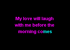My love will laugh

with me before the
morning comes
