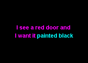 I see a red door and

lwant it painted black