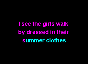 I see the girls walk

by dressed in their
summer clothes