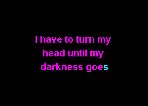 l have to turn my

head until my
darkness goes