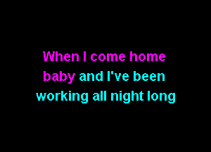 When I come home

baby and I've been
working all night long