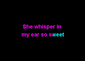 She whisper in

my ear so sweet