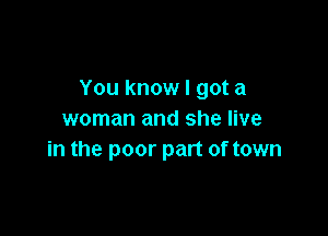 You know I got a

woman and she live
in the poor part of town