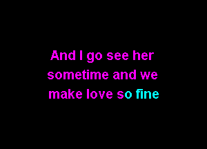 And I go see her

sometime and we
make love so fine