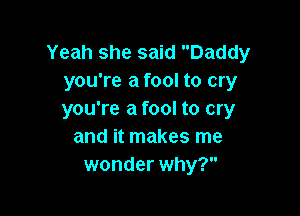 Yeah she said Daddy
you're a fool to cry

you're a fool to cry
and it makes me
wonder why?