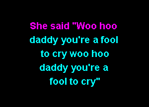 She said Woo hoo
daddy you're a fool

to cry woo hoo
daddy you're a
fool to cry