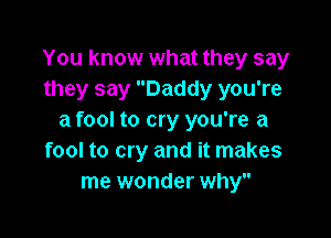 You know what they say
they say Daddy you're

a fool to cry you're a
fool to cry and it makes
me wonder why