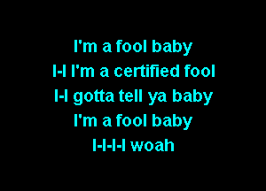 I'm a fool baby
l-l I'm a certified fool

I-l gotta tell ya baby
I'm a fool baby
l-l-l-l woah