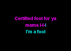 Certified fool for ya
mamahH

I'm a fool