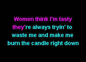 Women think I'm tasty
they're always tryin' to

waste me and make me
burn the candle right down