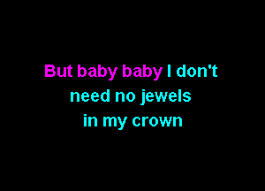But baby baby I don't

need no jewels
in my crown