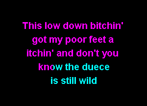 This low down bitchin'
got my poor feet a

itchin' and don't you
know the duece
is still wild