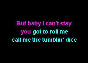 But baby I can't stay

you got to roll me
call me the tumblin' dice