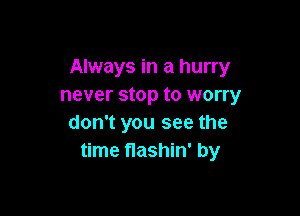 Always in a hurry
never stop to worry

don't you see the
time flashin' by