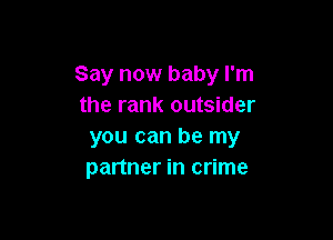 Say now baby I'm
the rank outsider

you can be my
partner in crime