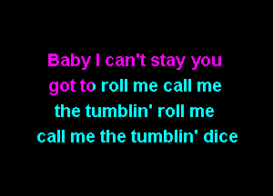 Baby I can't stay you
got to roll me call me

the tumblin' roll me
call me the tumblin' dice