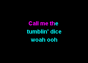 Call me the

tumblin' dice
woah ooh
