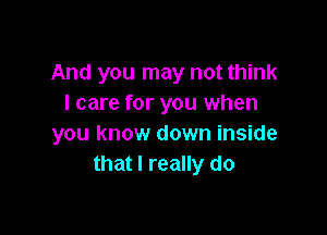 And you may not think
I care for you when

you know down inside
that I really do