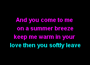 And you come to me
on a summer breeze

keep me warm in your
love then you softly leave