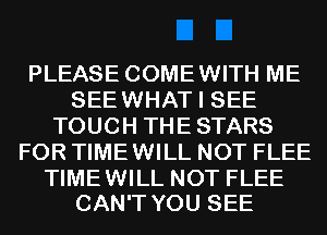 PLEASE COMEWITH ME
SEEWHAT I SEE
TOUCH THE STARS
FOR TIMEWILL NOT FLEE

TIMEWILL NOT FLEE
CAN'T YOU SEE