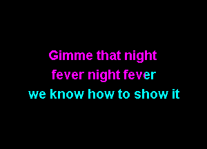 Gimme that night

fever night fever
we know how to show it