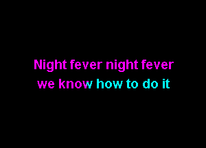 Night fever night fever

we know how to do it