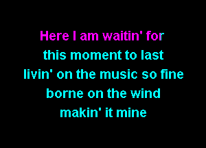 Here I am waitin' for
this moment to last

livin' on the music so fme
borne on the wind
makin' it mine
