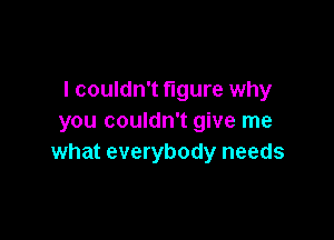 I couldn't figure why

you couldn't give me
what everybody needs