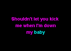 Shouldn't let you kick

me when I'm down
my baby