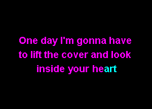 One day I'm gonna have

to lift the cover and look
inside your heart