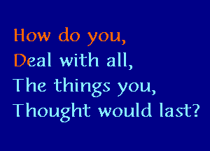How do you,
Deal with all,

The things you,
Thought would last?
