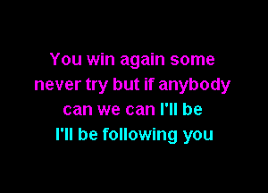 You win again some
never try but if anybody

can we can I'll be
I'll be following you