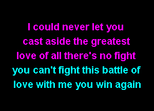 I could never let you
cast aside the greatest
love of all there's no fight
you can't fight this battle of
love with me you win again