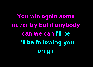 You win again some
never try but if anybody

can we can I'll be
I'll be following you
oh girl