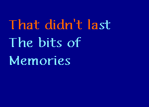 That didn't last
The bits of

Memories