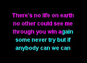 There's no life on earth
no other could see me

through you win again
some never try but if
anybody can we can