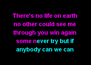 There's no life on earth
no other could see me

through you win again
some never try but if
anybody can we can