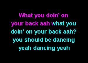 What you doin' on
your back aah what you

doin' on your back aah?
you should be dancing
yeah dancing yeah