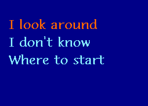 I look around
I don't know

Where to start