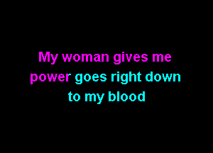 My woman gives me

power goes right down
to my blood