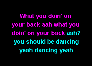 What you doin' on
your back aah what you

doin' on your back aah?
you should be dancing
yeah dancing yeah