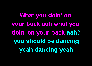 What you doin' on
your back aah what you
doin' on your back aah?

you should be dancing
yeah dancing yeah