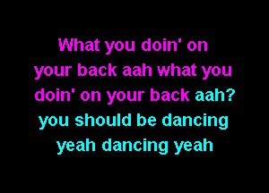 What you doin' on
your back aah what you
doin' on your back aah?

you should be dancing
yeah dancing yeah