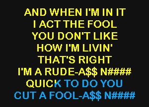 AND WHEN I'M IN IT
I ACT THE FOOL
YOU DON'T LIKE
HOW I'M LIVIN'
THAT'S RIGHT
I'M A RUDE-A wawi
QUICK TO DO YOU
OUT A FOOL-A wawi
