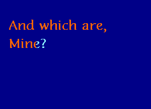 And which are,
Mine?