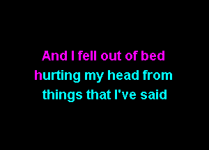 And I fell out of bed

hurting my head from
things that I've said