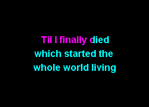 Til I finally died

which started the
whole world living